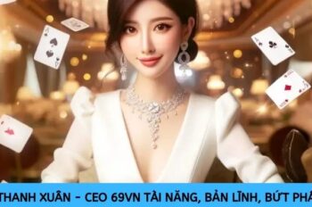 Thanh Xuân – CEO 69VN tài năng, bản lĩnh, bứt phá